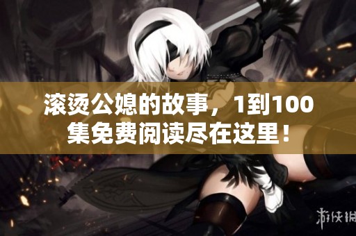 滚烫公媳的故事，1到100集免费阅读尽在这里！