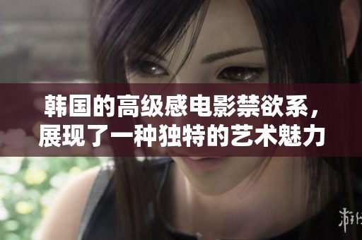 韩国的高级感电影禁欲系，展现了一种独特的艺术魅力与深邃思考