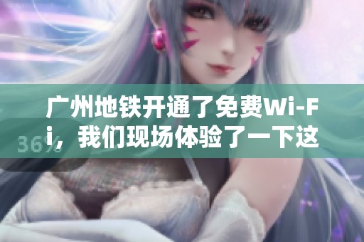 广州地铁开通了免费Wi-Fi，我们现场体验了一下这个新服务