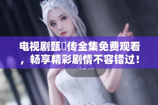 电视剧甄嬛传全集免费观看，畅享精彩剧情不容错过！