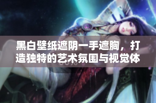 黑白壁纸遮阴一手遮胸，打造独特的艺术氛围与视觉体验