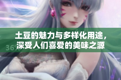 土豆的魅力与多样化用途，深受人们喜爱的美味之源