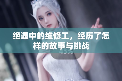 绝遇中的维修工，经历了怎样的故事与挑战