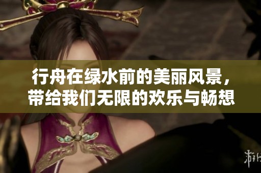 行舟在绿水前的美丽风景，带给我们无限的欢乐与畅想