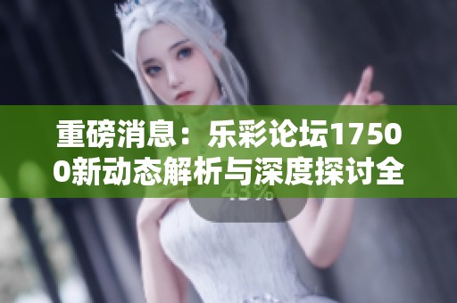 重磅消息：乐彩论坛17500新动态解析与深度探讨全在这里