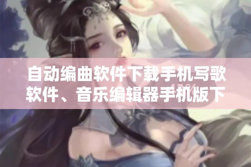 自动编曲软件下载手机写歌软件、音乐编辑器手机版下载的步骤与体验分享