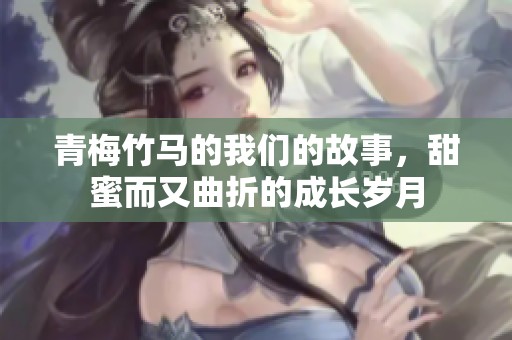 青梅竹马的我们的故事，甜蜜而又曲折的成长岁月