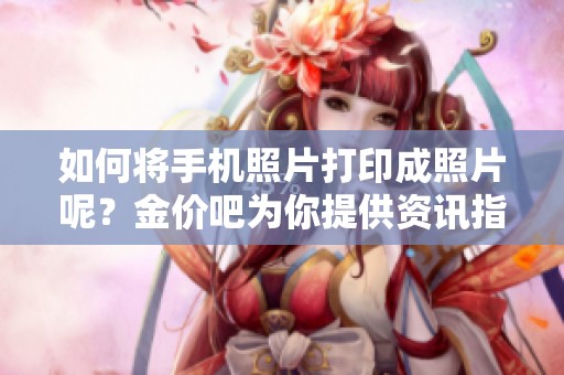 如何将手机照片打印成照片呢？金价吧为你提供资讯指导