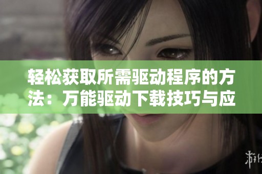 轻松获取所需驱动程序的方法：万能驱动下载技巧与应用分享