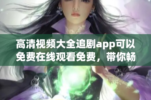 高清视频大全追剧app可以免费在线观看免费，带你畅享精彩剧集体验