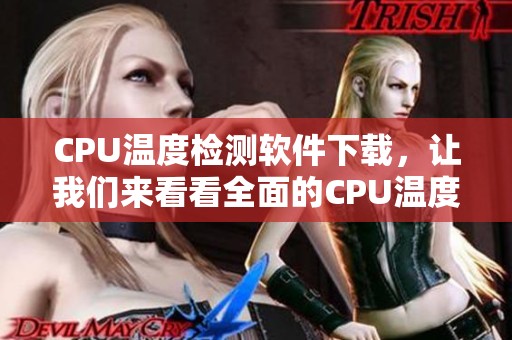 CPU温度检测软件下载，让我们来看看全面的CPU温度检测软件大全，帮助您检测电脑CPU温度