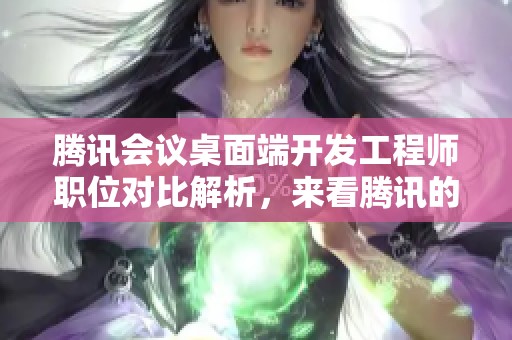 腾讯会议桌面端开发工程师职位对比解析，来看腾讯的工作体验如何吧