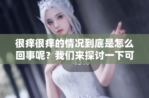 很痒很痒的情况到底是怎么回事呢？我们来探讨一下可能的原因。