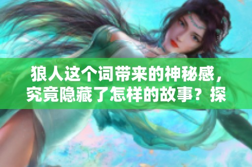 狼人这个词带来的神秘感，究竟隐藏了怎样的故事？探寻狼人背后的真相与传说。