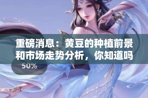 重磅消息：黄豆的种植前景和市场走势分析，你知道吗？