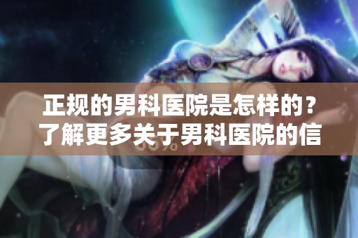 正规的男科医院是怎样的？了解更多关于男科医院的信息。
