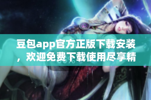 豆包app官方正版下载安装，欢迎免费下载使用尽享精彩功能
