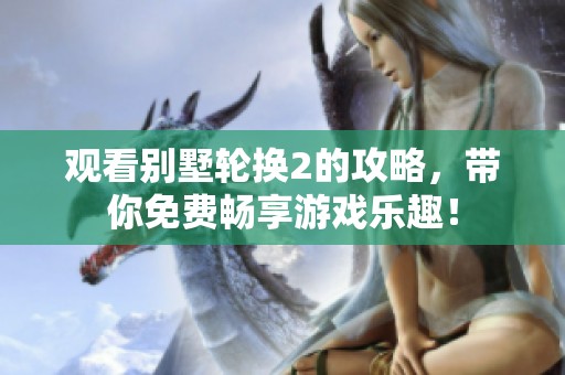 观看别墅轮换2的攻略，带你免费畅享游戏乐趣！