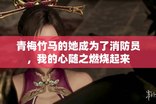 青梅竹马的她成为了消防员，我的心随之燃烧起来