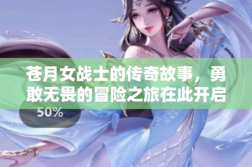 苍月女战士的传奇故事，勇敢无畏的冒险之旅在此开启