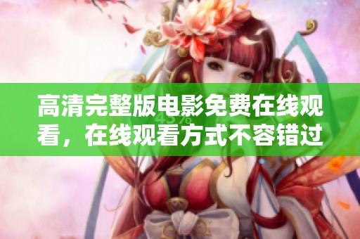高清完整版电影免费在线观看，在线观看方式不容错过的精彩内容