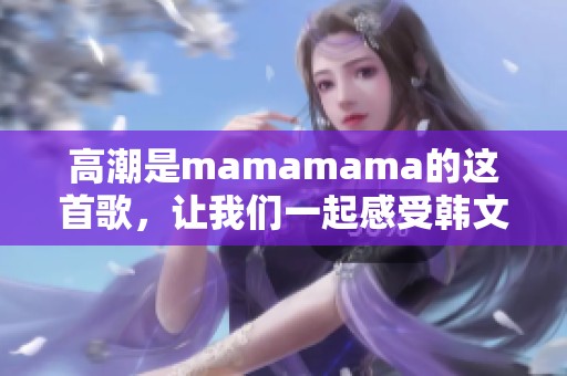 高潮是mamamama的这首歌，让我们一起感受韩文音乐的魅力吧