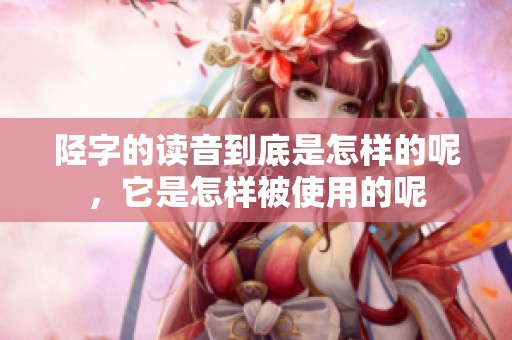 陉字的读音到底是怎样的呢，它是怎样被使用的呢