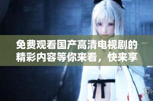 免费观看国产高清电视剧的精彩内容等你来看，快来享受无限乐趣吧！