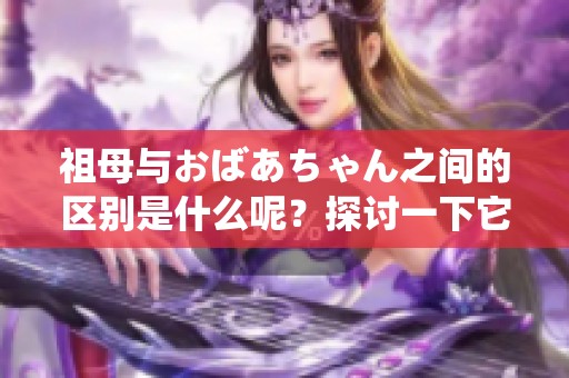 祖母与おばあちゃん之间的区别是什么呢？探讨一下它们的不同之处。