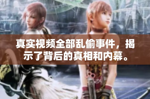 真实视频全部乱偷事件，揭示了背后的真相和内幕。