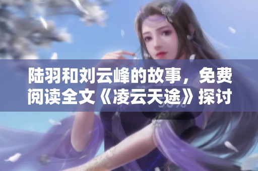 陆羽和刘云峰的故事，免费阅读全文《凌云天途》探讨人生道路与梦想