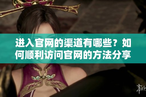 进入官网的渠道有哪些？如何顺利访问官网的方法分享