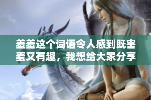 羞羞这个词语令人感到既害羞又有趣，我想给大家分享一下。