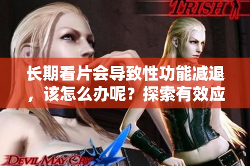长期看片会导致性功能减退，该怎么办呢？探索有效应对策略与方法