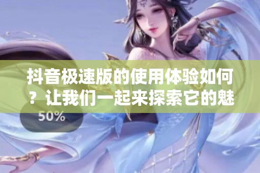 抖音极速版的使用体验如何？让我们一起来探索它的魅力吧！