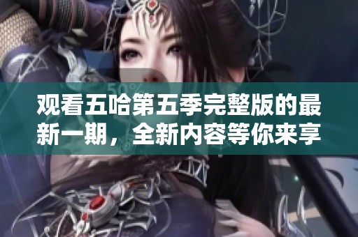 观看五哈第五季完整版的最新一期，全新内容等你来享受！