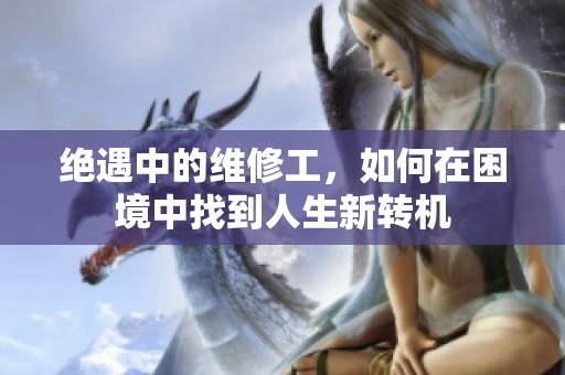 绝遇中的维修工，如何在困境中找到人生新转机