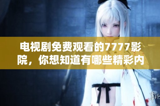 电视剧免费观看的7777影院，你想知道有哪些精彩内容吗