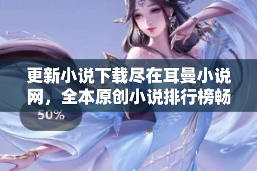 更新小说下载尽在耳曼小说网，全本原创小说排行榜畅享精彩阅读体验