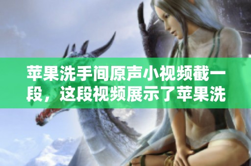 苹果洗手间原声小视频截一段，这段视频展示了苹果洗手间的场景