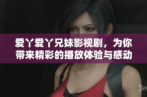 爱丫爱丫兄妹影视剧，为你带来精彩的播放体验与感动故事