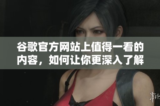 谷歌官方网站上值得一看的内容，如何让你更深入了解谷歌的服务与产品