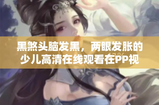 黑煞头脑发黑，两眼发胀的少儿高清在线观看在PP视频上展示
