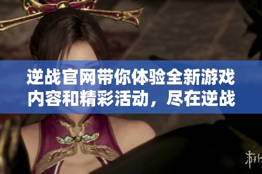 逆战官网带你体验全新游戏内容和精彩活动，尽在逆战官方网站等你来发现