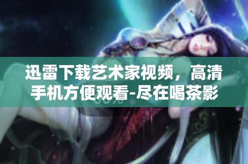 迅雷下载艺术家视频，高清手机方便观看-尽在喝茶影视平台