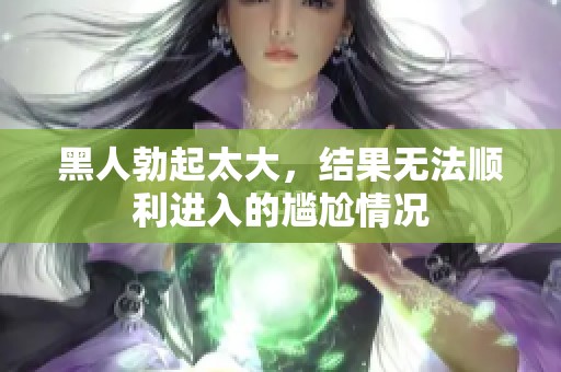 黑人勃起太大，结果无法顺利进入的尴尬情况