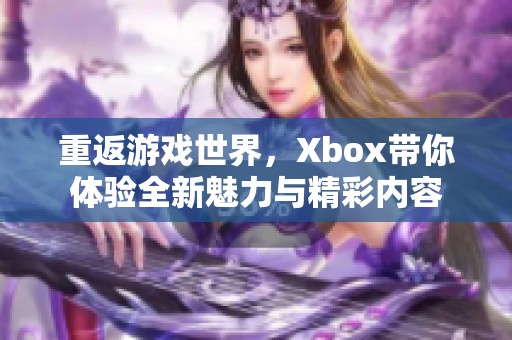 重返游戏世界，Xbox带你体验全新魅力与精彩内容