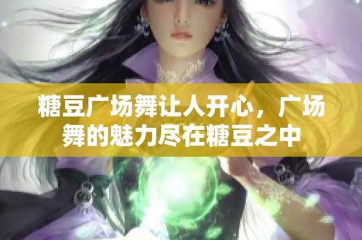 糖豆广场舞让人开心，广场舞的魅力尽在糖豆之中
