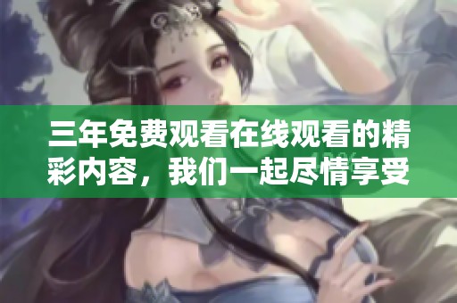 三年免费观看在线观看的精彩内容，我们一起尽情享受吧！