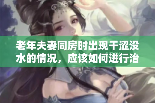 老年夫妻同房时出现干涩没水的情况，应该如何进行治疗呢